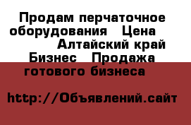 Продам перчаточное оборудования › Цена ­ 270 000 - Алтайский край Бизнес » Продажа готового бизнеса   